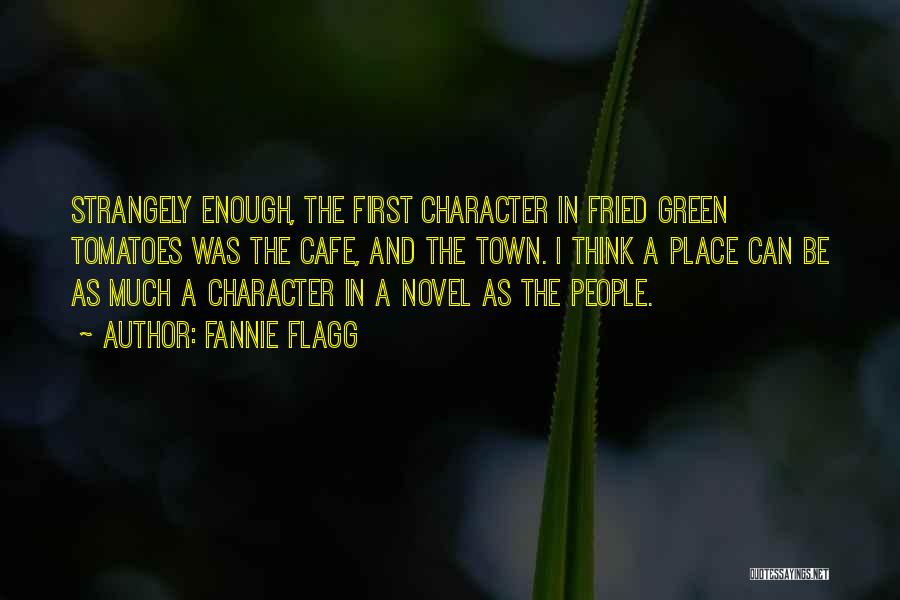 Fannie Flagg Quotes: Strangely Enough, The First Character In Fried Green Tomatoes Was The Cafe, And The Town. I Think A Place Can