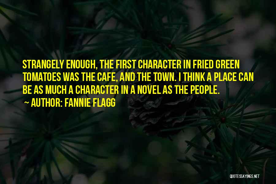 Fannie Flagg Quotes: Strangely Enough, The First Character In Fried Green Tomatoes Was The Cafe, And The Town. I Think A Place Can