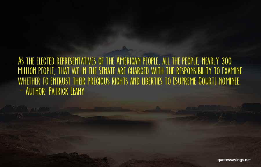 Patrick Leahy Quotes: As The Elected Representatives Of The American People, All The People, Nearly 300 Million People, That We In The Senate