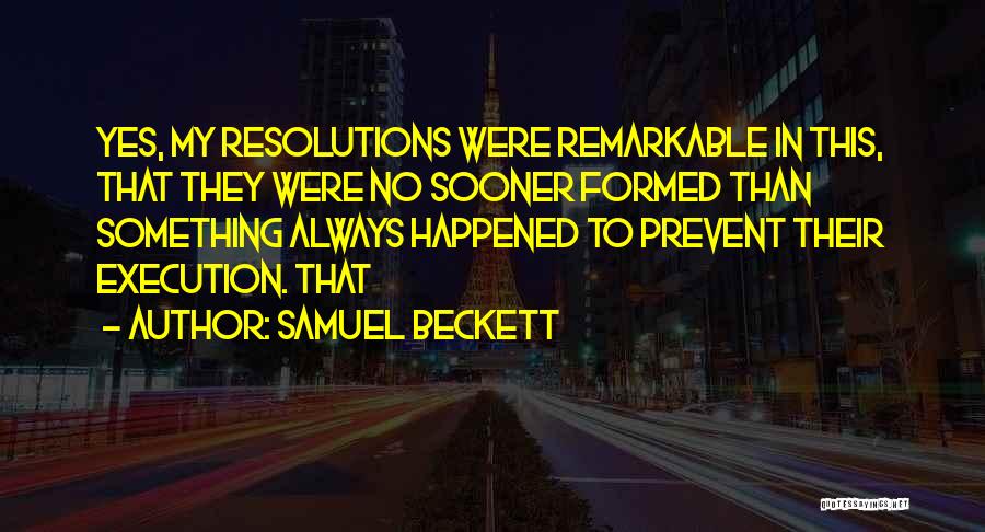 Samuel Beckett Quotes: Yes, My Resolutions Were Remarkable In This, That They Were No Sooner Formed Than Something Always Happened To Prevent Their