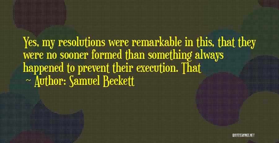 Samuel Beckett Quotes: Yes, My Resolutions Were Remarkable In This, That They Were No Sooner Formed Than Something Always Happened To Prevent Their