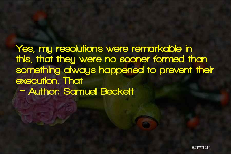 Samuel Beckett Quotes: Yes, My Resolutions Were Remarkable In This, That They Were No Sooner Formed Than Something Always Happened To Prevent Their