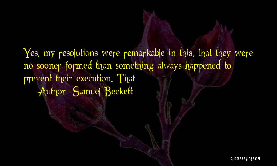 Samuel Beckett Quotes: Yes, My Resolutions Were Remarkable In This, That They Were No Sooner Formed Than Something Always Happened To Prevent Their