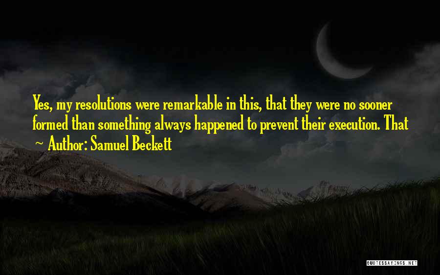 Samuel Beckett Quotes: Yes, My Resolutions Were Remarkable In This, That They Were No Sooner Formed Than Something Always Happened To Prevent Their