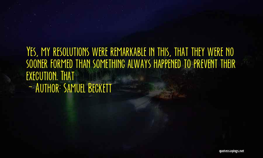 Samuel Beckett Quotes: Yes, My Resolutions Were Remarkable In This, That They Were No Sooner Formed Than Something Always Happened To Prevent Their