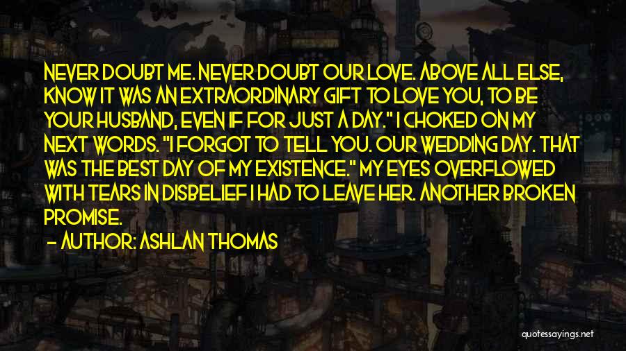 Ashlan Thomas Quotes: Never Doubt Me. Never Doubt Our Love. Above All Else, Know It Was An Extraordinary Gift To Love You, To