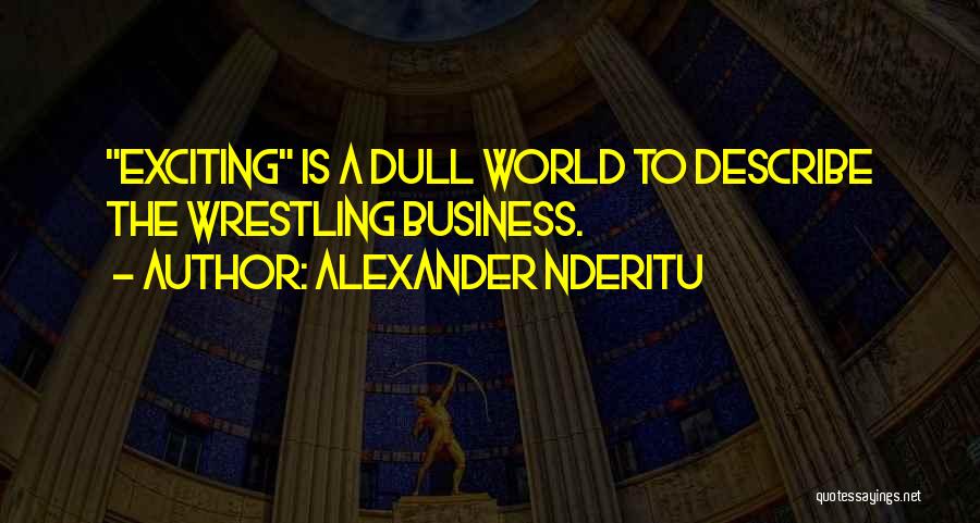 Alexander Nderitu Quotes: Exciting Is A Dull World To Describe The Wrestling Business.