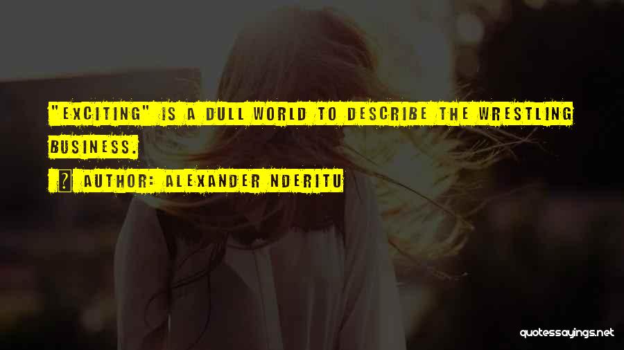 Alexander Nderitu Quotes: Exciting Is A Dull World To Describe The Wrestling Business.