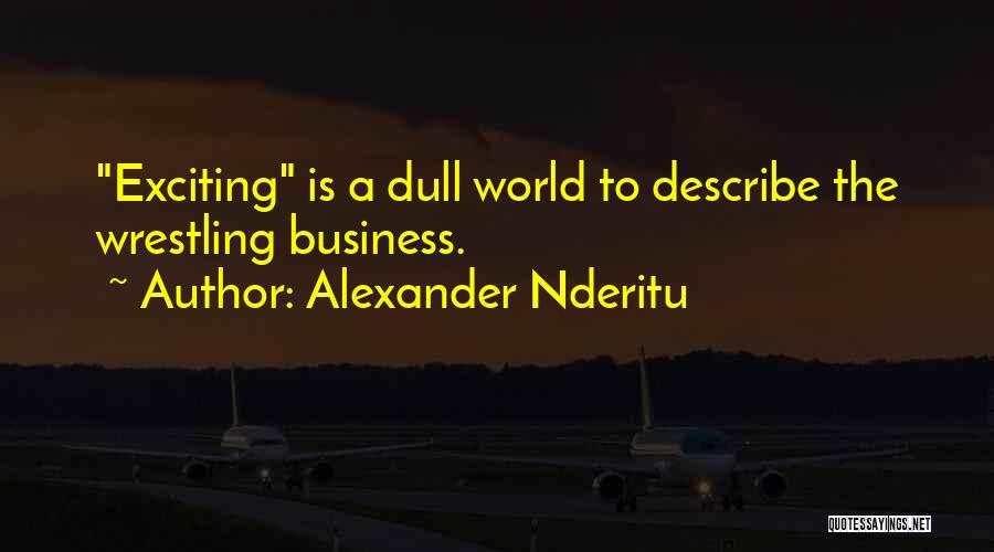 Alexander Nderitu Quotes: Exciting Is A Dull World To Describe The Wrestling Business.