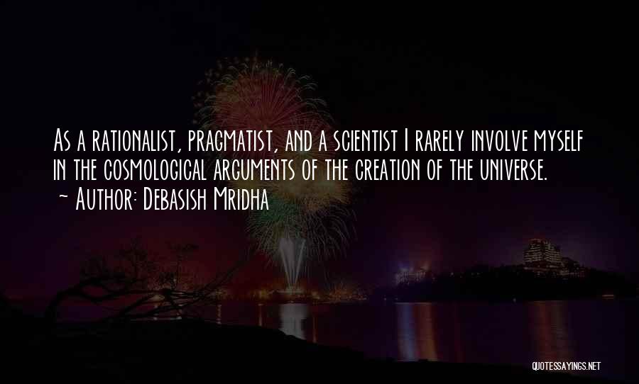 Debasish Mridha Quotes: As A Rationalist, Pragmatist, And A Scientist I Rarely Involve Myself In The Cosmological Arguments Of The Creation Of The