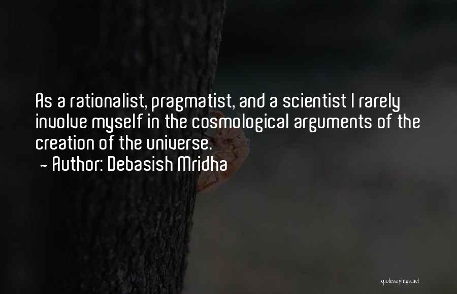 Debasish Mridha Quotes: As A Rationalist, Pragmatist, And A Scientist I Rarely Involve Myself In The Cosmological Arguments Of The Creation Of The