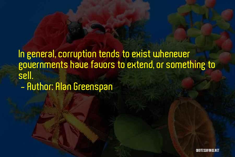 Alan Greenspan Quotes: In General, Corruption Tends To Exist Whenever Governments Have Favors To Extend, Or Something To Sell.