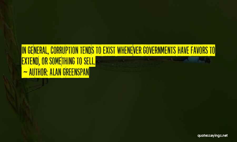 Alan Greenspan Quotes: In General, Corruption Tends To Exist Whenever Governments Have Favors To Extend, Or Something To Sell.