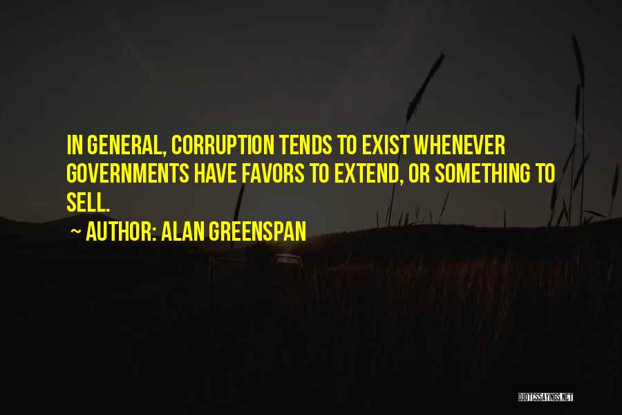 Alan Greenspan Quotes: In General, Corruption Tends To Exist Whenever Governments Have Favors To Extend, Or Something To Sell.