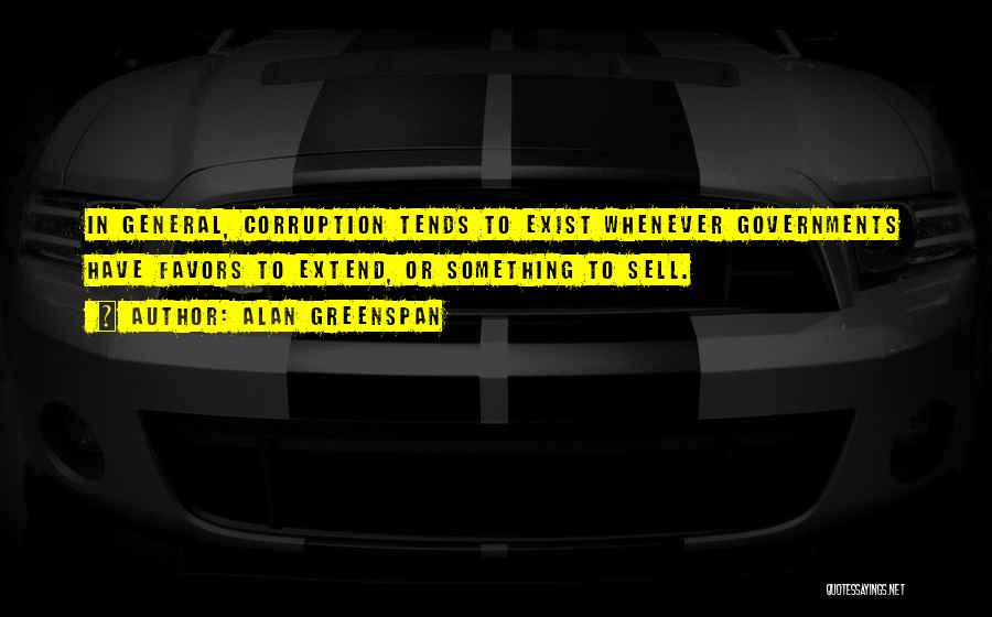 Alan Greenspan Quotes: In General, Corruption Tends To Exist Whenever Governments Have Favors To Extend, Or Something To Sell.