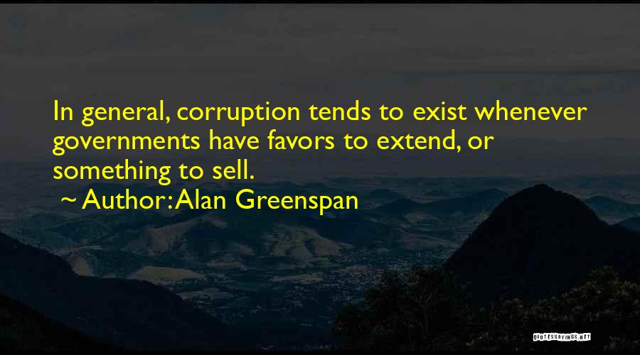 Alan Greenspan Quotes: In General, Corruption Tends To Exist Whenever Governments Have Favors To Extend, Or Something To Sell.