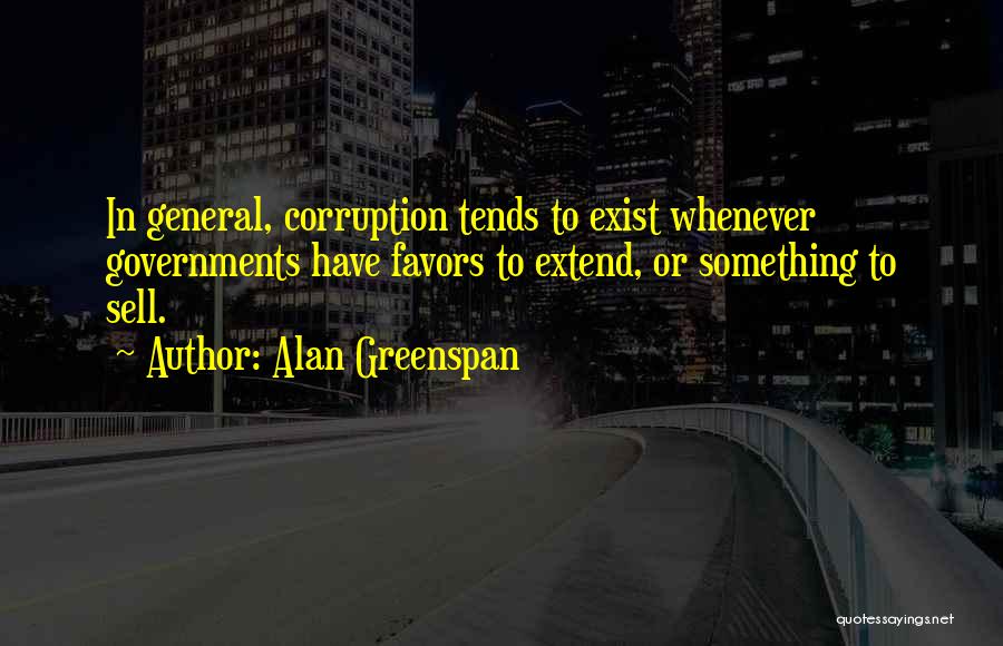 Alan Greenspan Quotes: In General, Corruption Tends To Exist Whenever Governments Have Favors To Extend, Or Something To Sell.