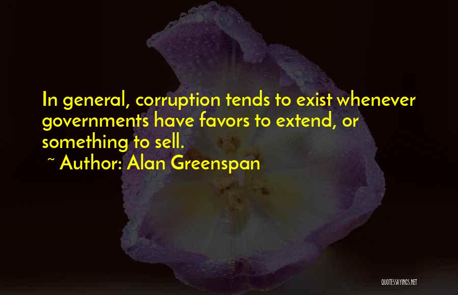 Alan Greenspan Quotes: In General, Corruption Tends To Exist Whenever Governments Have Favors To Extend, Or Something To Sell.