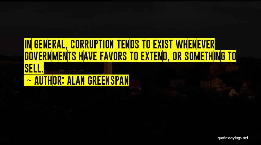 Alan Greenspan Quotes: In General, Corruption Tends To Exist Whenever Governments Have Favors To Extend, Or Something To Sell.