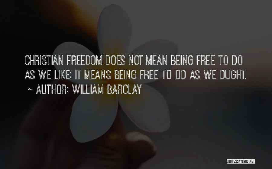 William Barclay Quotes: Christian Freedom Does Not Mean Being Free To Do As We Like; It Means Being Free To Do As We