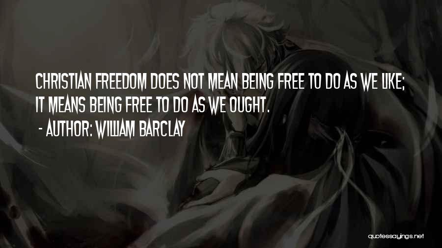 William Barclay Quotes: Christian Freedom Does Not Mean Being Free To Do As We Like; It Means Being Free To Do As We