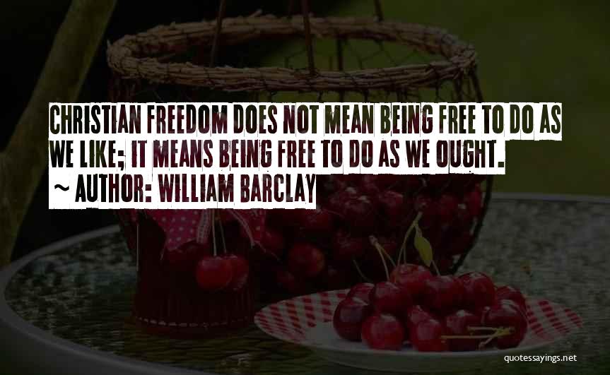 William Barclay Quotes: Christian Freedom Does Not Mean Being Free To Do As We Like; It Means Being Free To Do As We