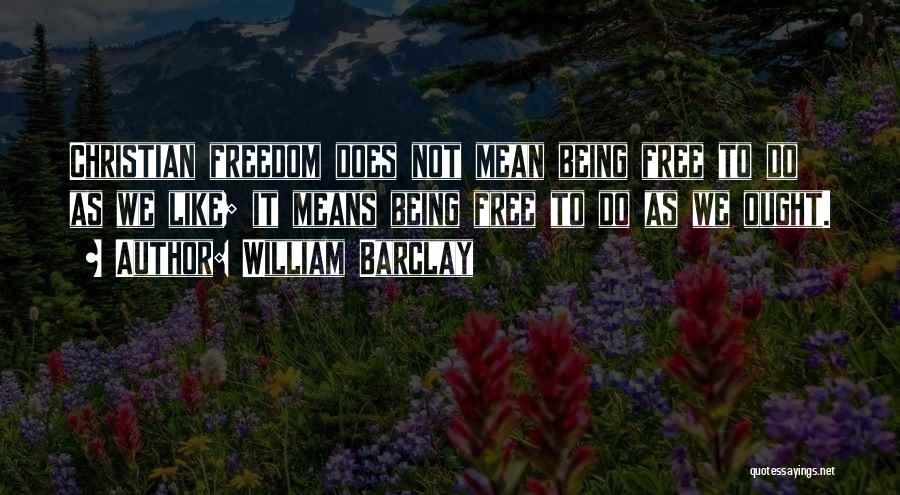 William Barclay Quotes: Christian Freedom Does Not Mean Being Free To Do As We Like; It Means Being Free To Do As We