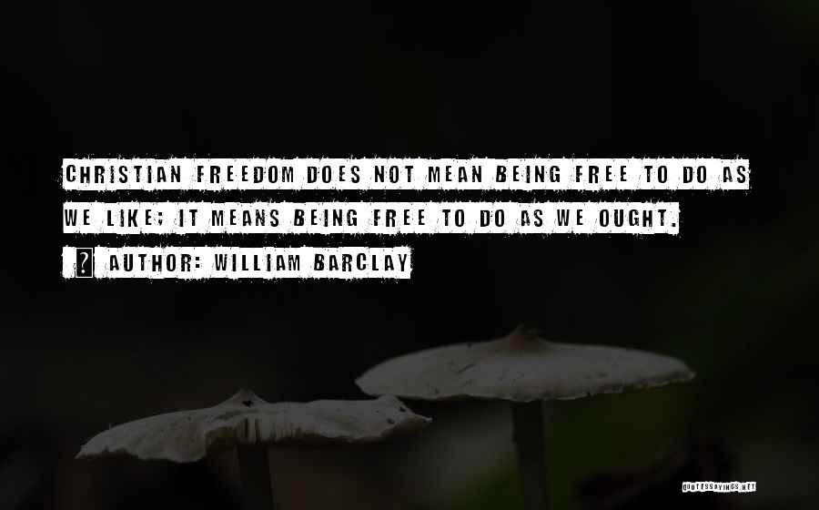 William Barclay Quotes: Christian Freedom Does Not Mean Being Free To Do As We Like; It Means Being Free To Do As We