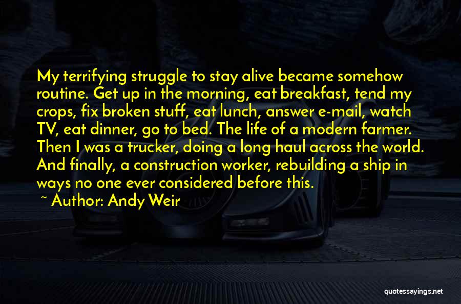 Andy Weir Quotes: My Terrifying Struggle To Stay Alive Became Somehow Routine. Get Up In The Morning, Eat Breakfast, Tend My Crops, Fix