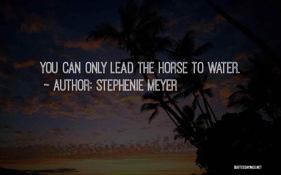 Stephenie Meyer Quotes: You Can Only Lead The Horse To Water.