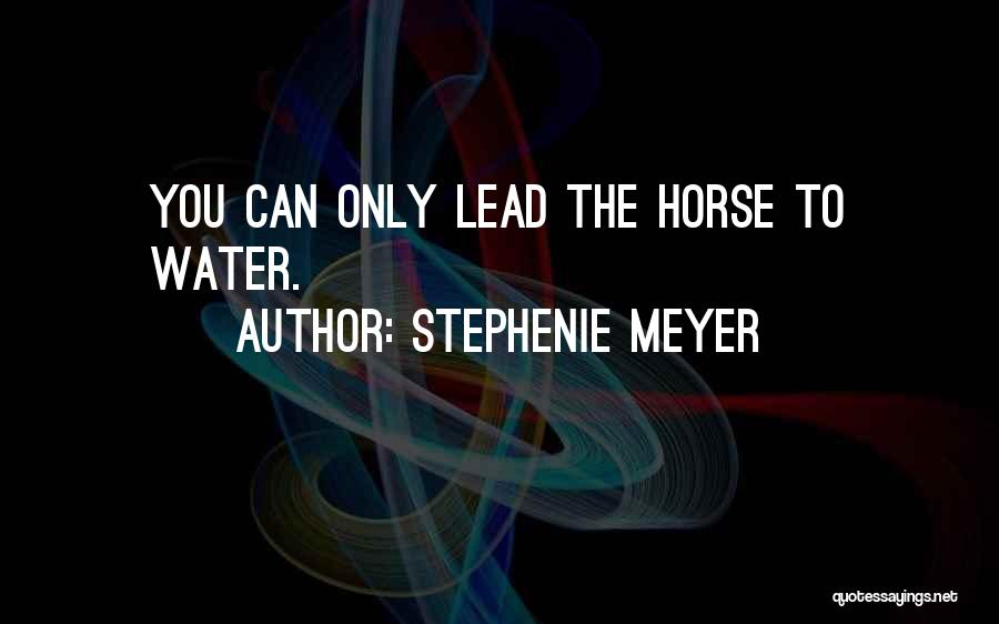 Stephenie Meyer Quotes: You Can Only Lead The Horse To Water.