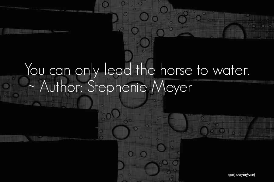 Stephenie Meyer Quotes: You Can Only Lead The Horse To Water.