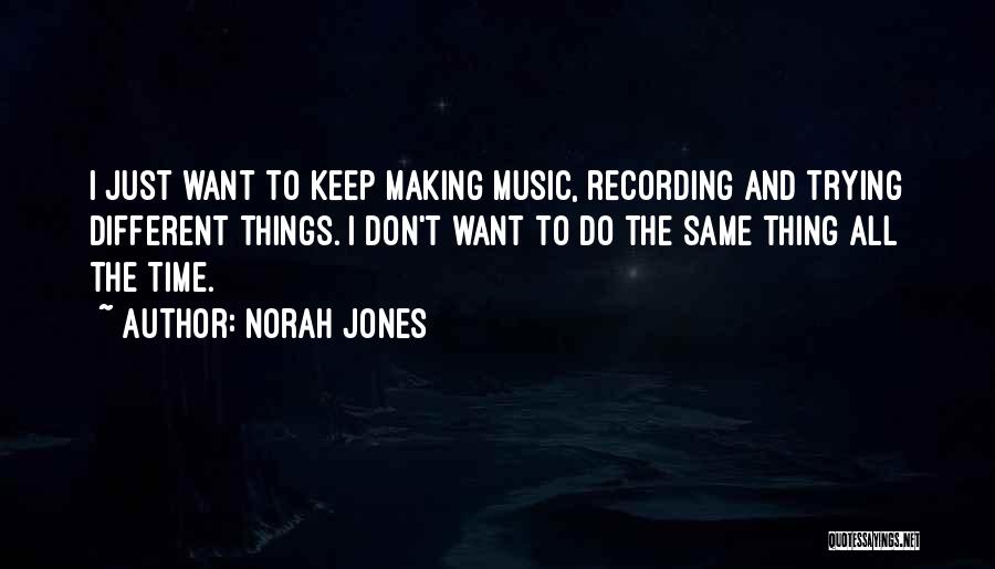 Norah Jones Quotes: I Just Want To Keep Making Music, Recording And Trying Different Things. I Don't Want To Do The Same Thing