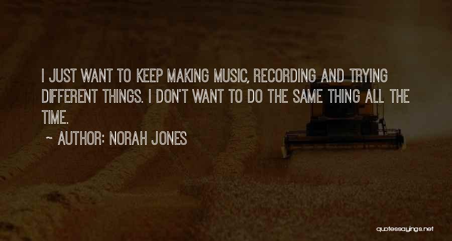 Norah Jones Quotes: I Just Want To Keep Making Music, Recording And Trying Different Things. I Don't Want To Do The Same Thing