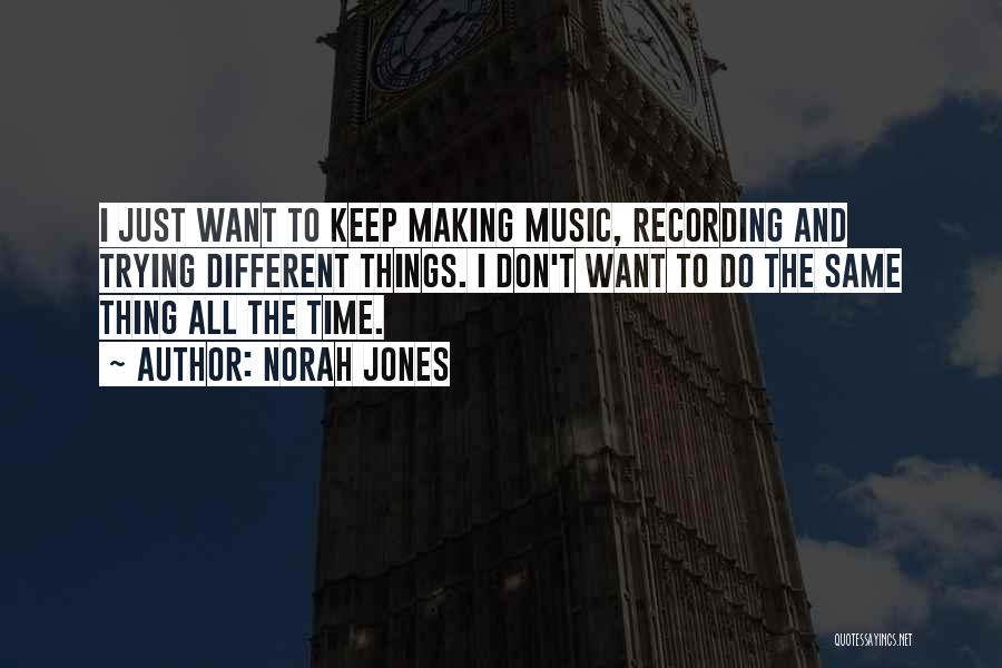 Norah Jones Quotes: I Just Want To Keep Making Music, Recording And Trying Different Things. I Don't Want To Do The Same Thing