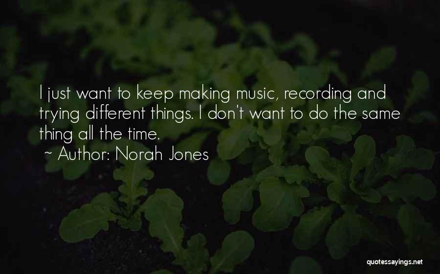 Norah Jones Quotes: I Just Want To Keep Making Music, Recording And Trying Different Things. I Don't Want To Do The Same Thing