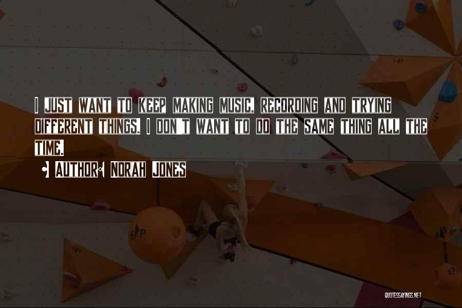 Norah Jones Quotes: I Just Want To Keep Making Music, Recording And Trying Different Things. I Don't Want To Do The Same Thing