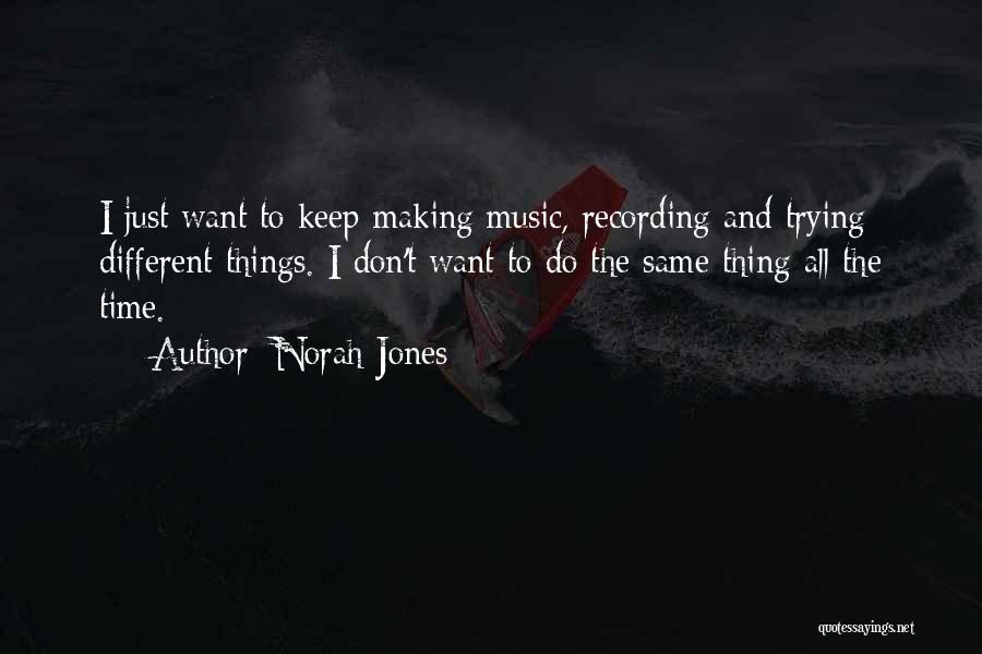 Norah Jones Quotes: I Just Want To Keep Making Music, Recording And Trying Different Things. I Don't Want To Do The Same Thing