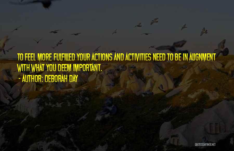 Deborah Day Quotes: To Feel More Fulfilled Your Actions And Activities Need To Be In Alignment With What You Deem Important.