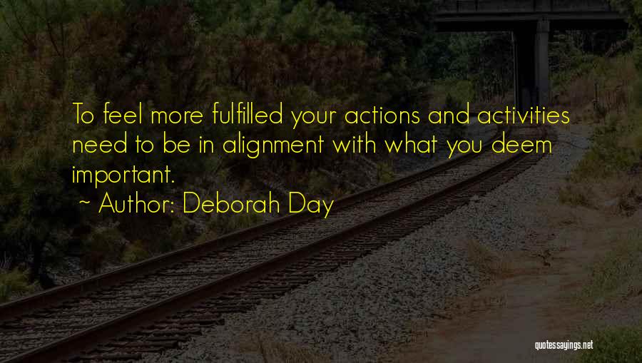 Deborah Day Quotes: To Feel More Fulfilled Your Actions And Activities Need To Be In Alignment With What You Deem Important.