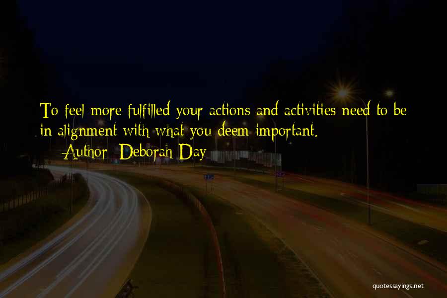 Deborah Day Quotes: To Feel More Fulfilled Your Actions And Activities Need To Be In Alignment With What You Deem Important.