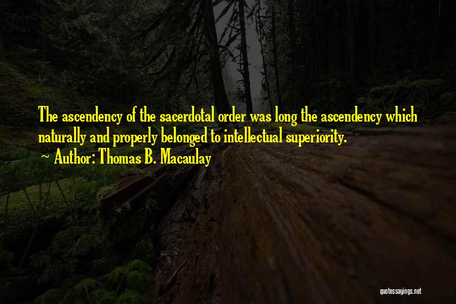 Thomas B. Macaulay Quotes: The Ascendency Of The Sacerdotal Order Was Long The Ascendency Which Naturally And Properly Belonged To Intellectual Superiority.