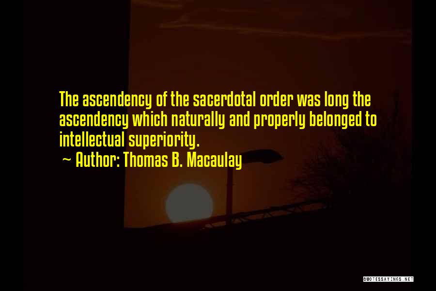 Thomas B. Macaulay Quotes: The Ascendency Of The Sacerdotal Order Was Long The Ascendency Which Naturally And Properly Belonged To Intellectual Superiority.