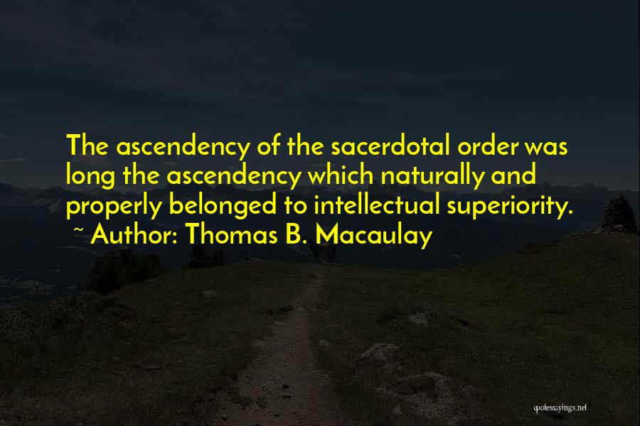 Thomas B. Macaulay Quotes: The Ascendency Of The Sacerdotal Order Was Long The Ascendency Which Naturally And Properly Belonged To Intellectual Superiority.