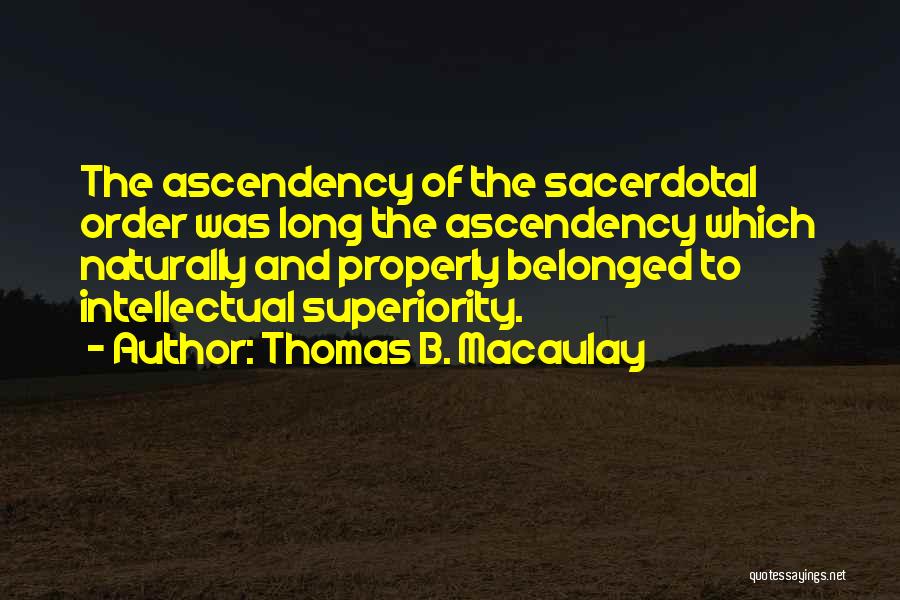 Thomas B. Macaulay Quotes: The Ascendency Of The Sacerdotal Order Was Long The Ascendency Which Naturally And Properly Belonged To Intellectual Superiority.