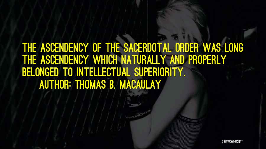 Thomas B. Macaulay Quotes: The Ascendency Of The Sacerdotal Order Was Long The Ascendency Which Naturally And Properly Belonged To Intellectual Superiority.