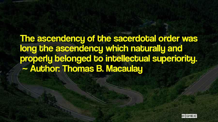 Thomas B. Macaulay Quotes: The Ascendency Of The Sacerdotal Order Was Long The Ascendency Which Naturally And Properly Belonged To Intellectual Superiority.