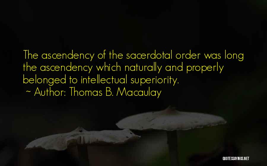 Thomas B. Macaulay Quotes: The Ascendency Of The Sacerdotal Order Was Long The Ascendency Which Naturally And Properly Belonged To Intellectual Superiority.