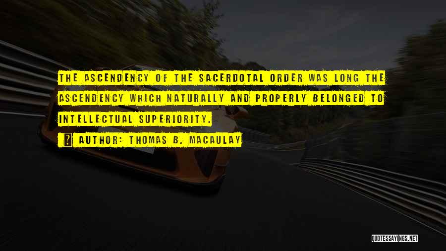 Thomas B. Macaulay Quotes: The Ascendency Of The Sacerdotal Order Was Long The Ascendency Which Naturally And Properly Belonged To Intellectual Superiority.