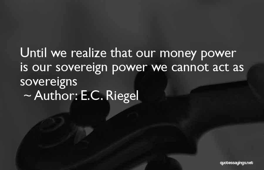E.C. Riegel Quotes: Until We Realize That Our Money Power Is Our Sovereign Power We Cannot Act As Sovereigns
